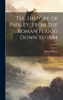 Cover The History of Paisley, From the Roman Period Down to 1884; Volume 1