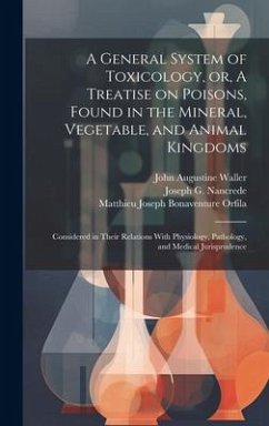 Cover A General System of Toxicology, or, A Treatise on Poisons, Found in the Mineral, Vegetable, and Animal Kingdoms: Considered in Their Relations With Ph