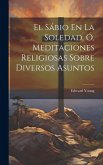 El Sábio En La Soledad, Ó, Meditaciones Religiosas Sobre Diversos Asuntos