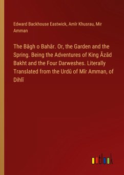 The B¿gh o Bah¿r. Or, the Garden and the Spring. Being the Adventures of King ¿z¿d Bakht and the Four Darweshes. Literally Translated from the Urd¿ of M¿r Amman, of Dihl¿ - Eastwick, Edward Backhouse; Khusrau, Am¿r; Amman, Mir