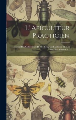 L' Apiculteur Practicien: Journal Des Cultivateurs D' Abeilles, Marchands De Miel Et De Cire, Volume 1... - Anonymous