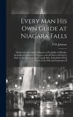 Every man his own Guide at Niagara Falls: Without the Necessity of Inquiry or Possibility of Mistake, Including the Sources of Niagara, and all Places Every man his own Guide at Niagara Falls: Without the Necessity of Inquiry or Possibility of Mistake, Including the Sources of Niagara, and all Places