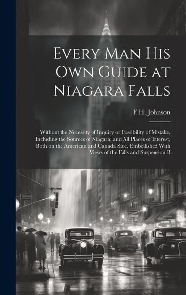 Every man his own Guide at Niagara Falls: Without the Necessity of Inquiry or Possibility of Mistake, Including the Sources of Niagara, and all Places Every man his own Guide at Niagara Falls: Without the Necessity of Inquiry or Possibility of Mistake, Including the Sources of Niagara, and all Places