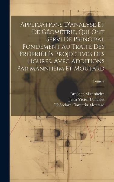 Applications d'analyse et de géométrie, qui ont servi de principal fondement au Traité des propriétés projectives des figures. Avec additions par Mann Applications d'analyse et de géométrie, qui ont servi de principal fondement au Traité des propriétés projectives des figures. Avec additions par Mann