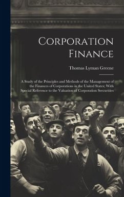 Corporation Finance: A Study of the Principles and Methods of the Management of the Finances of Corporations in the United States; With Spe - Greene, Thomas Lyman
