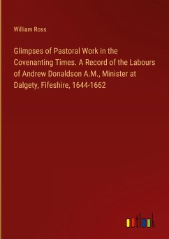 Glimpses of Pastoral Work in the Covenanting Times. A Record of the Labours of Andrew Donaldson A.M., Minister at Dalgety, Fifeshire, 1644-1662