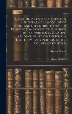 Bibliotheca Staffordiensis; or, A Bibliographical Account of Books and Other Printed Matter Relating to-- Printed or Published in-- or Written by a Na - Simms, Rupert