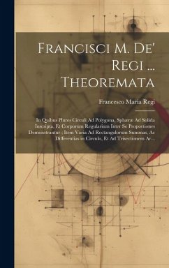 Francisci M. De' Regi ... Theoremata: In Quibus Plures Circuli Ad Polygona, Sphæræ Ad Solida Inscripta, Et Corporum Regularium Inter Se Proportiones D - Regi, Francesco Maria