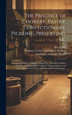 The Practice of Cookery, Pastry, Confectionary, Pickling, Preserving, &c: Containing Figures of Dinners, From Five to Nineteen Dishes, a Full List of - Frazer