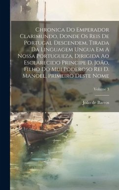 Chronica Do Emperador Clarimundo, Donde Os Reis De Portugal Descendem, Tirada Da Linguagem Ungua Em A Nossa Portugueza, Dirigida Ao Esclarecido Princi - Barros, João de