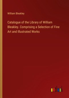 Catalogue of the Library of William Bleakley. Comprising a Selection of Fine Art and Illustrated Works