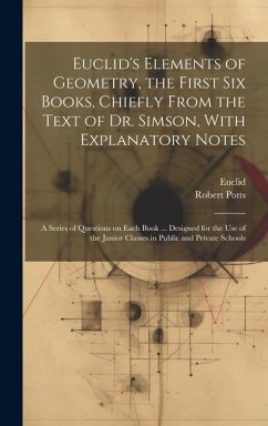 Euclid's Elements of Geometry, the First Six Books, Chiefly From the Text of Dr. Simson, With Explanatory Notes; a Series of Questions on Each Book .. - Potts, Robert