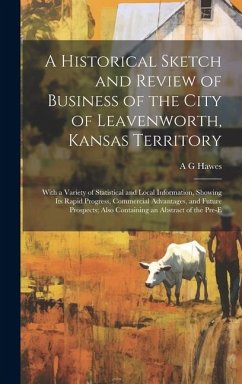 A Historical Sketch and Review of Business of the City of Leavenworth, Kansas Territory; With a Variety of Statistical and Local Information, Showing - Hawes, A. G.