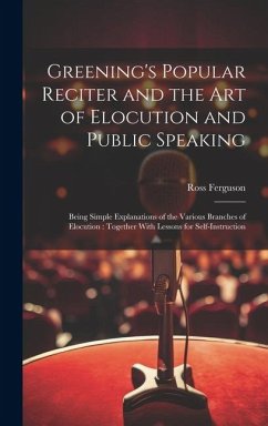 Greening's Popular Reciter and the Art of Elocution and Public Speaking: Being Simple Explanations of the Various Branches of Elocution: Together With - Ferguson, Ross