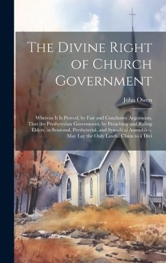 The Divine Right of Church Government: Wherein it is Proved, by Fair and Conclusive Arguments, That the Presbyterian Government, by Preaching and Ruli - Owen, John