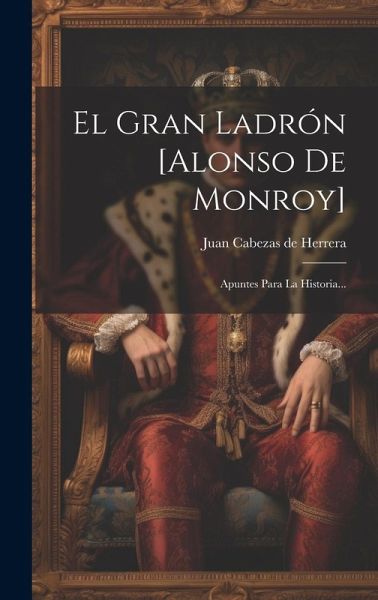 El Gran Ladrón [alonso De Monroy]: Apuntes Para La Historia...