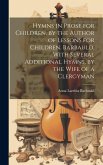 Hymns in Prose for Children, by the Author of Lessons for Children. Barbauld. With Several Additional Hymns, by the Wife of a Clergyman Hymns in Prose for Children, by the Author of Lessons for Children. Barbauld. With Several Additional Hymns, by the Wife of a Clergyman