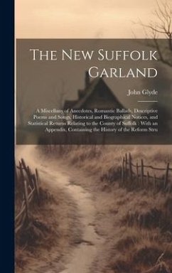 The New Suffolk Garland: A Miscellany of Anecdotes, Romantic Ballads, Descriptive Poems and Songs, Historical and Biographical Notices, and Sta - Glyde, John