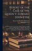 Report of the Case of the Queen V. Edward John Eyre: On His Prosecution, in The Court of Queen's Bench, for High Crimes and Misdemeanours Alleged Fo H