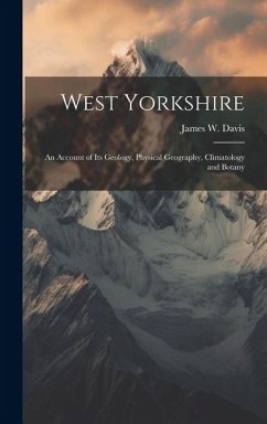 West Yorkshire: An Account of Its Geology, Physical Geography, Climatology and Botany - Davis, James W.