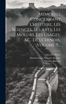 Mémoires Concernant L'histoire, Les Sciences, Les Arts, Les Moeurs, Les Usages, &c. Des Chinois, Volume 9... Mémoires Concernant L'histoire, Les Sciences, Les Arts, Les Moeurs, Les Usages, &c. Des Chinois, Volume 9...