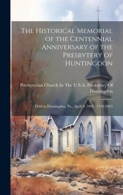 The Historical Memorial of the Centennial Anniversary of the Presbytery of Huntingdon: Held in Huntingdon, Pa., April 9, 1895: 1795-1895