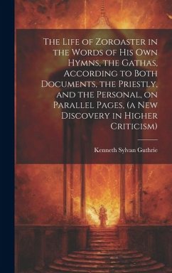 The Life of Zoroaster in the Words of His Own Hymns, the Gathas, According to Both Documents, the Priestly, and the Personal, on Parallel Pages, (a Ne - Guthrie, Kenneth Sylvan