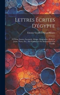 Lettres Écrites D'égypte: À Cuvier, Jussieu, Lacépède, Monge, Desgenettes, Redouté Jeune, Norry, Etc., Aux Professeurs Du Muséum Et À Sa Famille - Saint-Hilaire, Étienne Geoffroy