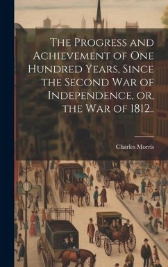 The Progress and Achievement of one Hundred Years, Since the Second war of Independence, or, the war of 1812.. - Morris, Charles