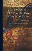 Your Mesmeric Forces and How to Develop Them: Giving Full and Comprehensive Instructions How to Mesmerise Your Mesmeric Forces and How to Develop Them: Giving Full and Comprehensive Instructions How to Mesmerise