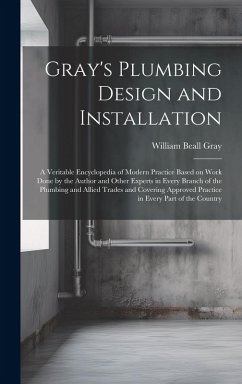 Gray's Plumbing Design and Installation; a Veritable Encyclopedia of Modern Practice Based on Work Done by the Author and Other Experts in Every Branc - Gray, William Beall