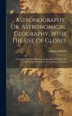 Astronography, Or, Astronomical Geography, With The Use Of Globes: Arranged Either For Simultaneous Reading And Study In Classes, Or For Study In The