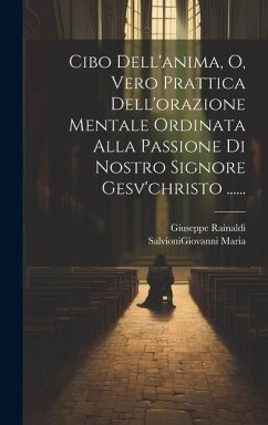 Cibo Dell'anima, O, Vero Prattica Dell'orazione Mentale Ordinata Alla Passione Di Nostro Signore Gesv'christo ...... - Rainaldi, Giuseppe; Maria, Salvionigiovanni