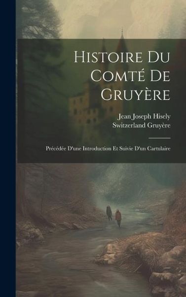 Histoire Du Comté De Gruyère: Précédée D'une Introduction Et Suivie D'un Cartulaire Histoire Du Comté De Gruyère: Précédée D'une Introduction Et Suivie D'un Cartulaire