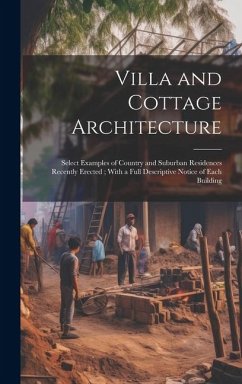 Villa and Cottage Architecture: Select Examples of Country and Suburban Residences Recently Erected; With a Full Descriptive Notice of Each Building - Anonymous