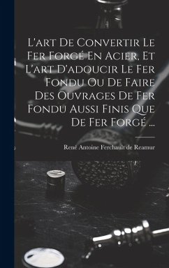 Cover L'art De Convertir Le Fer Forgé En Acier, Et L'art D'adoucir Le Fer Fondu Ou De Faire Des Ouvrages De Fer Fondu Aussi Finis Que De Fer Forgé ...