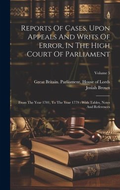 Reports Of Cases, Upon Appeals And Writs Of Error, In The High Court Of Parliament: From The Year 1701, To The Year 1779: With Tables, Notes And Refer - Brown, Josiah