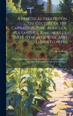 A Practical Treatise on the Culture of the Carnation, Pink, Auricula, Polyanthus, Ranunculus, Tulip, Hyacinth, Rose, and Other Flowers: With a Dissert - Hogg, Thomas