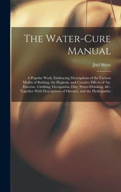 The Water-Cure Manual: A Popular Work, Embracing Descriptions of the Various Modes of Bathing, the Hygienic and Curative Effects of Air, Exer - Shew, Joel