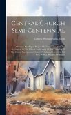 Central Church Semi-centennial: Addresses And Papers Prepared In Connection With The Celebration Of The Fiftieth Anniversary Of The Founding Of The Ce