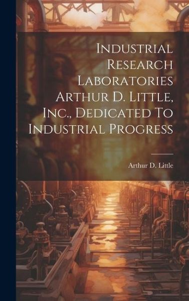 Industrial Research Laboratories Arthur D. Little, Inc., Dedicated To Industrial Progress Industrial Research Laboratories Arthur D. Little, Inc., Dedicated To Industrial Progress