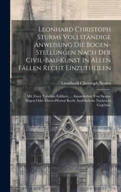 Cover Leonhard Christoph Sturms Vollständige Anweisung Die Bogen-stellungen Nach Der Civil-bau-kunst In Allen Fällen Recht Einzutheilen: Mit Zwey Tabellen E