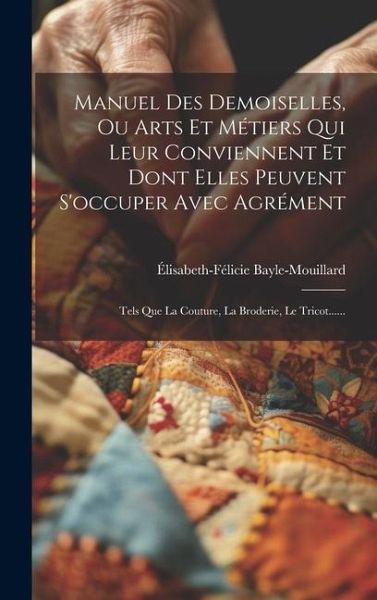 Manuel Des Demoiselles, Ou Arts Et Métiers Qui Leur Conviennent Et Dont Elles Peuvent S'occuper Avec Agrément: Tels Que La Couture, La Broderie, Le Tr Manuel Des Demoiselles, Ou Arts Et Métiers Qui Leur Conviennent Et Dont Elles Peuvent S'occuper Avec Agrément: Tels Que La Couture, La Broderie, Le Tr