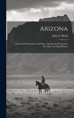 Arizona: The Land Of Sunshine And Silver, Health And Prosperity, The Place For Ideal Homes - Black, John A.