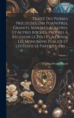 Traité Des Pierres Précieuses, Des Porphyres, Granits, Marbres, Albâtres, Et Autres Roches, Propres À Recevoir Le Poli Et À Orner Les Monumens Publics - Brard, Cyprien-Prosper