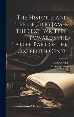 The Historie and Life of King James the Sext. Written Towards the Latter Part of the Sixteenth Centu - Colville, John; Laing, Malcolm