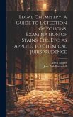 Legal Chemistry. A Guide to Detection of Poisons, Examination of Stains, etc. etc. as Applied to Chemical Jurisprudence Legal Chemistry. A Guide to Detection of Poisons, Examination of Stains, etc. etc. as Applied to Chemical Jurisprudence
