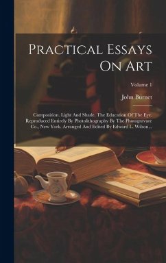 Practical Essays On Art: Composition. Light And Shade. The Education Of The Eye. Reproduced Entirely By Photolithography By The Photogravure Co - Burnet, John