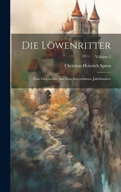 Die Löwenritter: Eine Geschichte Aus Dem Dreyzehnten Jahrhundert; Volume 2 - Spiess, Christian Heinrich