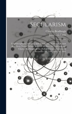 Secularism: Unphilosophical, Immoral, and Anti-social: Verbatim Report of a Three Nights' Debate Between the Rev. Dr. McCann and C - Mccann, James; Bradlaugh, Charles